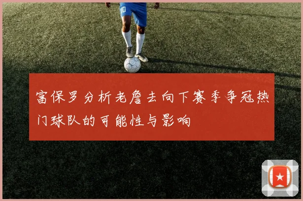 富保罗分析老詹去向下赛季争冠热门球队的可能性与影响