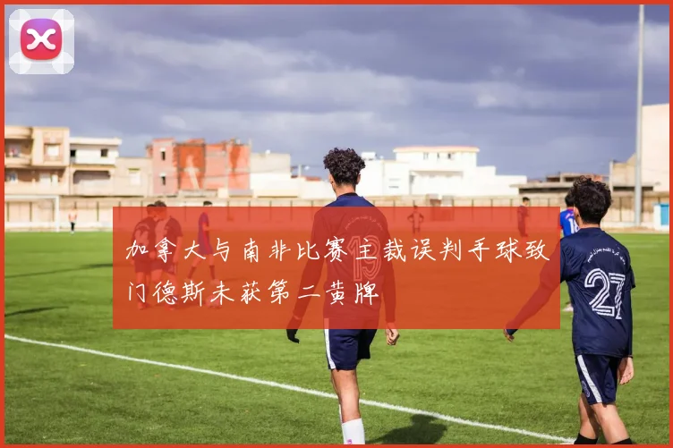 加拿大与南非比赛主裁误判手球致门德斯未获第二黄牌