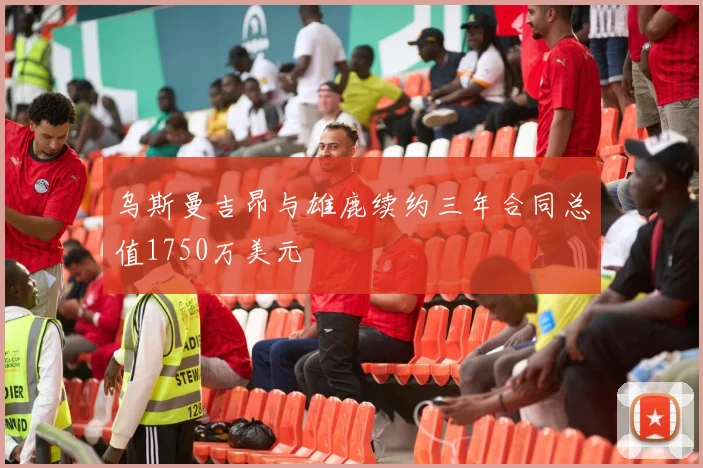 乌斯曼吉昂与雄鹿续约三年合同总值1750万美元
