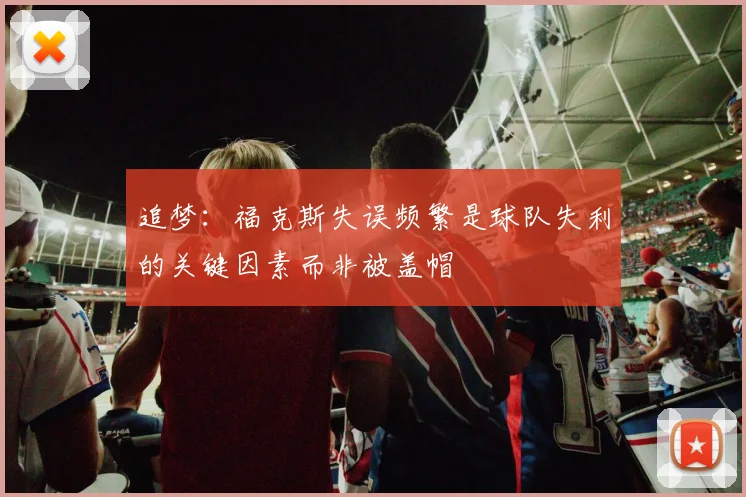 追梦：福克斯失误频繁是球队失利的关键因素而非被盖帽