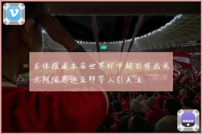东体报道本届世界杯中超旧将成亮点阿瑙恩迪亚耶等人引关注