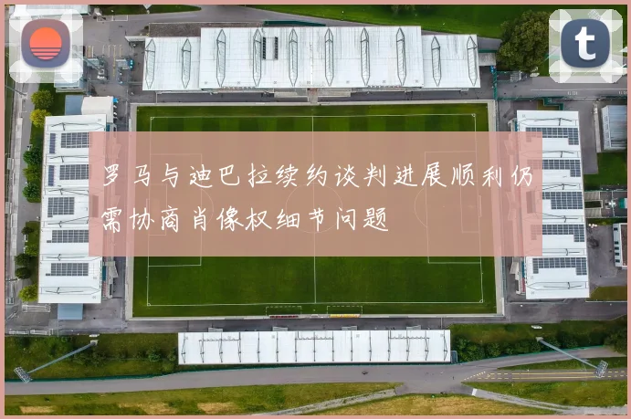 罗马与迪巴拉续约谈判进展顺利仍需协商肖像权细节问题