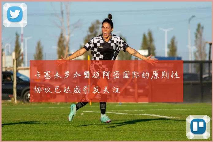 卡塞米罗加盟迈阿密国际的原则性协议已达成引发关注