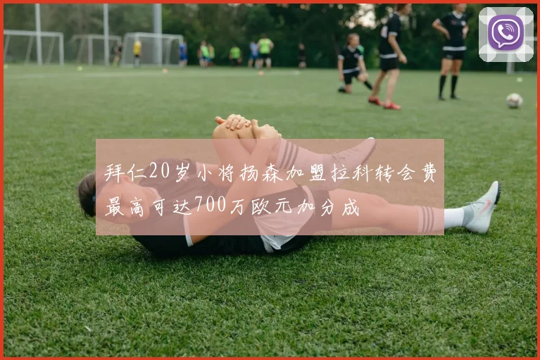 拜仁20岁小将扬森加盟拉科转会费最高可达700万欧元加分成