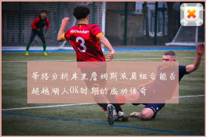 蒂格分析库里詹姆斯浓眉组合能否超越湖人OK时期的成功传奇