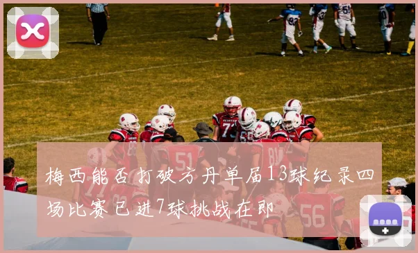 梅西能否打破方丹单届13球纪录四场比赛已进7球挑战在即
