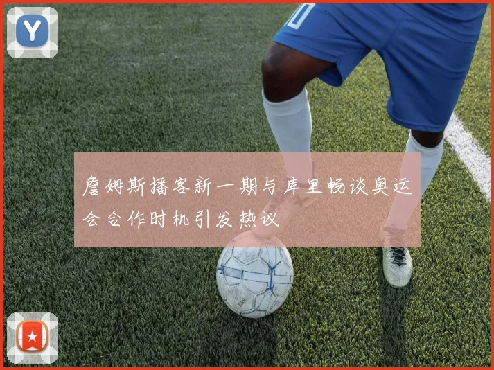 詹姆斯播客新一期与库里畅谈奥运会合作时机引发热议
