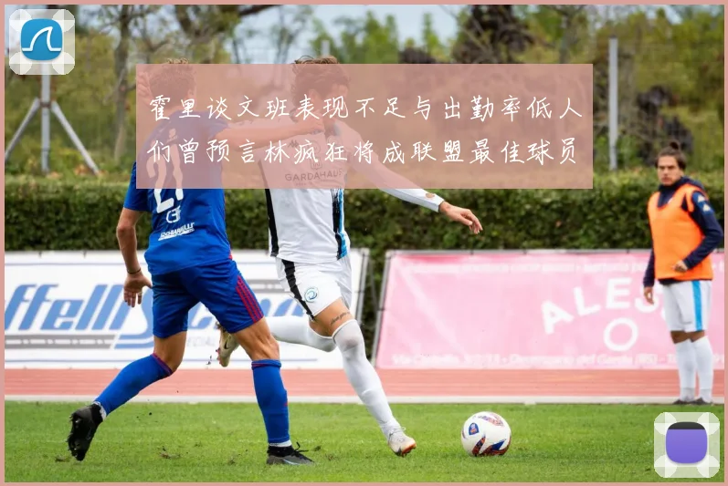 霍里谈文班表现不足与出勤率低人们曾预言林疯狂将成联盟最佳球员